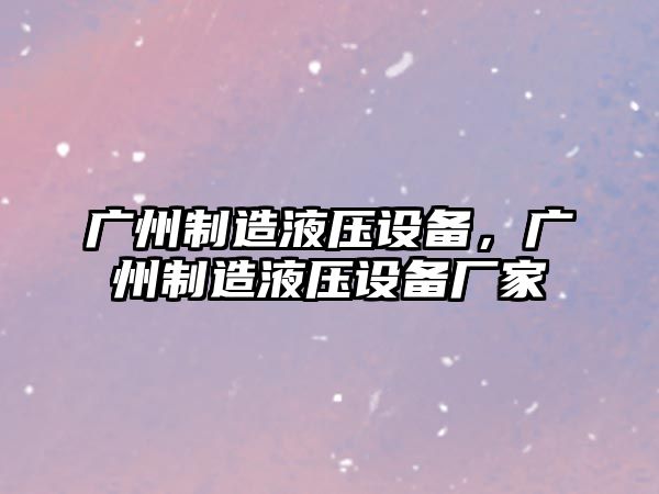 廣州制造液壓設備，廣州制造液壓設備廠(chǎng)家