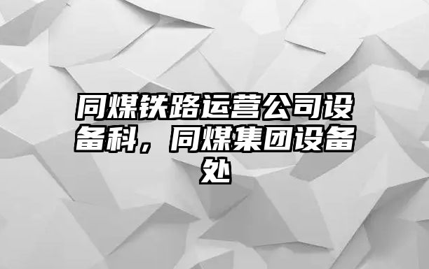 同煤鐵路運營(yíng)公司設備科，同煤集團設備處