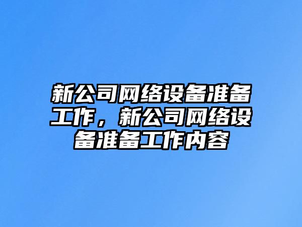 新公司網(wǎng)絡(luò )設備準備工作，新公司網(wǎng)絡(luò )設備準備工作內容