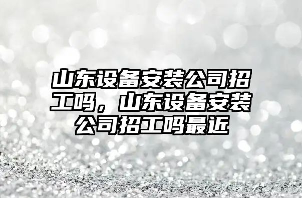 山東設備安裝公司招工嗎，山東設備安裝公司招工嗎最近
