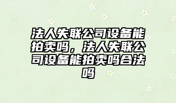 法人失聯(lián)公司設備能拍賣(mài)嗎，法人失聯(lián)公司設備能拍賣(mài)嗎合法嗎
