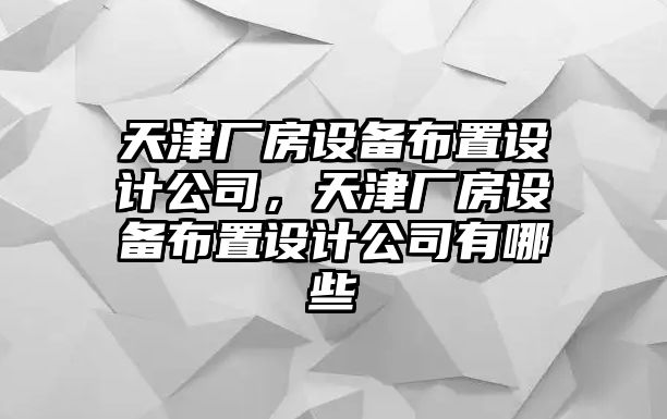 天津廠(chǎng)房設備布置設計公司，天津廠(chǎng)房設備布置設計公司有哪些