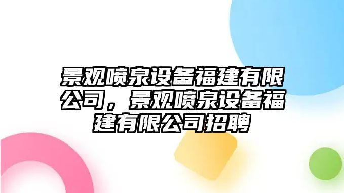 景觀(guān)噴泉設備福建有限公司，景觀(guān)噴泉設備福建有限公司招聘