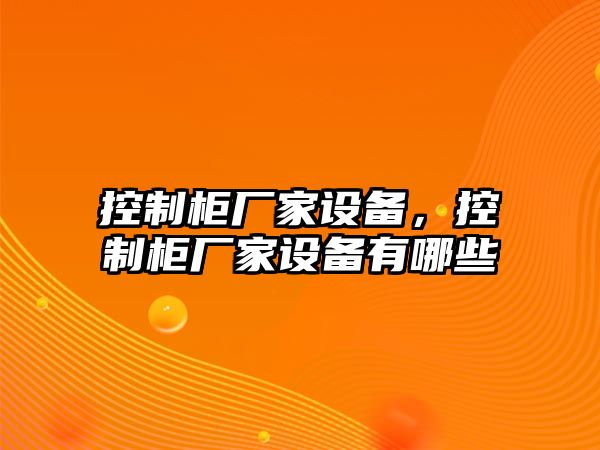 控制柜廠(chǎng)家設備，控制柜廠(chǎng)家設備有哪些