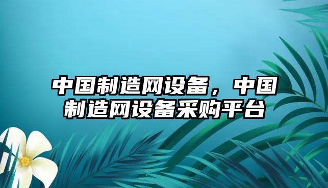中國制造網(wǎng)設備，中國制造網(wǎng)設備采購平臺