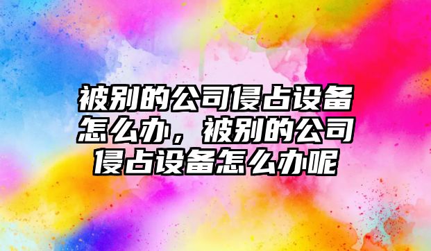 被別的公司侵占設備怎么辦，被別的公司侵占設備怎么辦呢