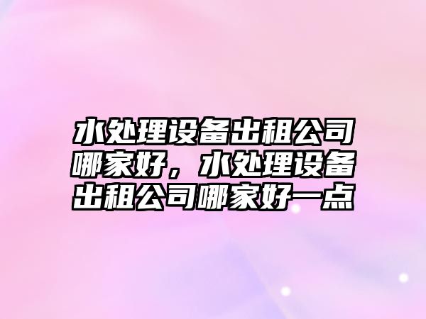 水處理設備出租公司哪家好，水處理設備出租公司哪家好一點(diǎn)