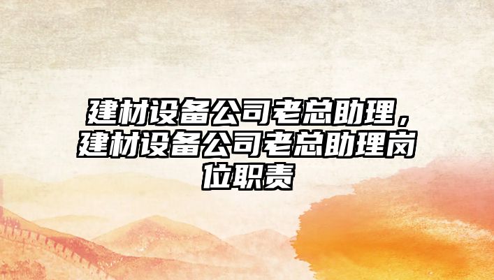 建材設備公司老總助理，建材設備公司老總助理崗位職責