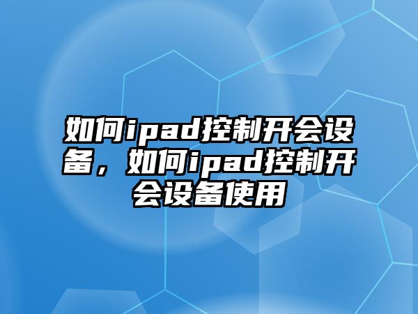 如何ipad控制開(kāi)會(huì )設備，如何ipad控制開(kāi)會(huì )設備使用