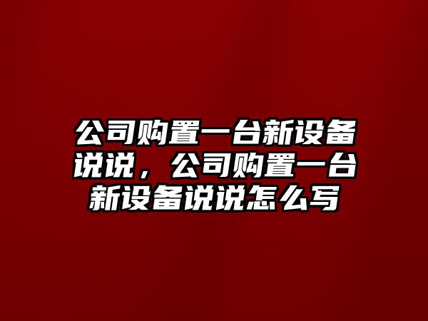公司購置一臺新設備說(shuō)說(shuō)，公司購置一臺新設備說(shuō)說(shuō)怎么寫(xiě)