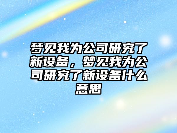 夢(mèng)見(jiàn)我為公司研究了新設備，夢(mèng)見(jiàn)我為公司研究了新設備什么意思