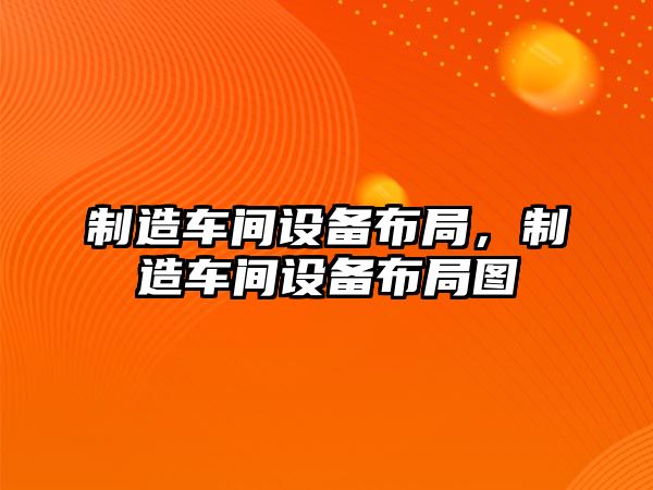 制造車(chē)間設備布局，制造車(chē)間設備布局圖