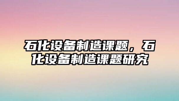 石化設備制造課題，石化設備制造課題研究