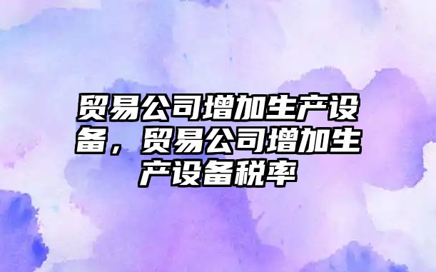 貿易公司增加生產(chǎn)設備，貿易公司增加生產(chǎn)設備稅率