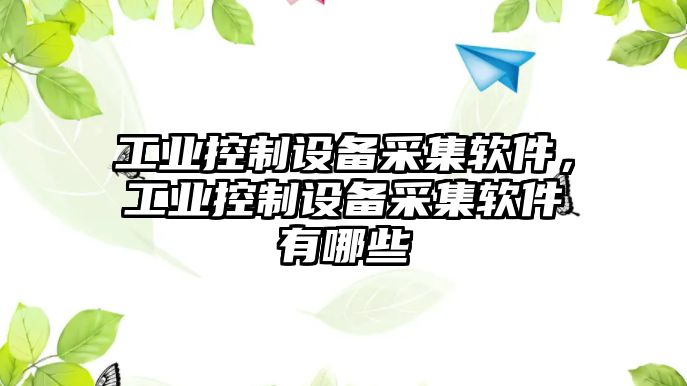 工業(yè)控制設備采集軟件，工業(yè)控制設備采集軟件有哪些