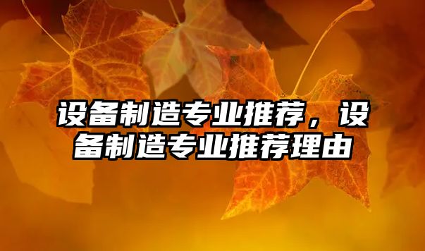 設備制造專(zhuān)業(yè)推薦，設備制造專(zhuān)業(yè)推薦理由