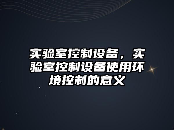 實(shí)驗室控制設備，實(shí)驗室控制設備使用環(huán)境控制的意義