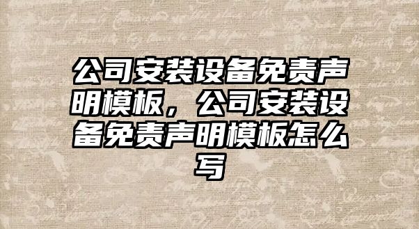 公司安裝設備免責聲明模板，公司安裝設備免責聲明模板怎么寫(xiě)