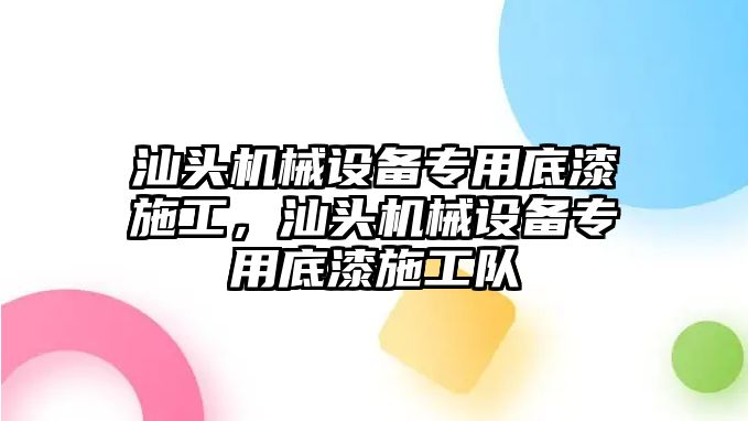 汕頭機械設備專(zhuān)用底漆施工，汕頭機械設備專(zhuān)用底漆施工隊
