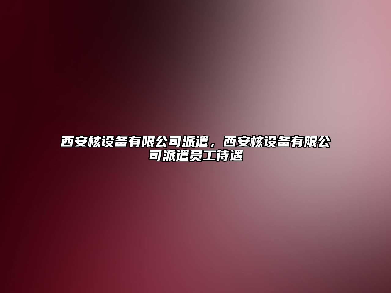 西安核設備有限公司派遣，西安核設備有限公司派遣員工待遇