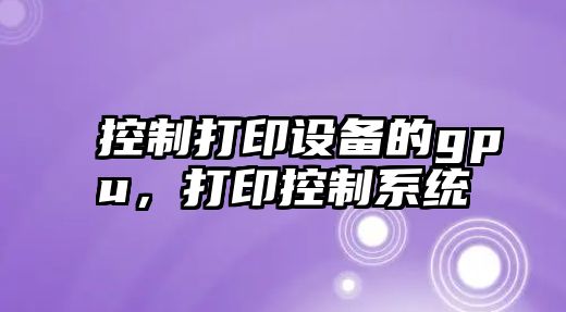 控制打印設備的gpu，打印控制系統