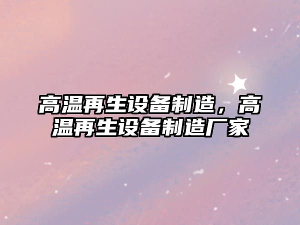 高溫再生設備制造，高溫再生設備制造廠(chǎng)家
