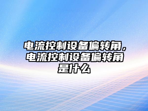電流控制設備偏轉角，電流控制設備偏轉角是什么