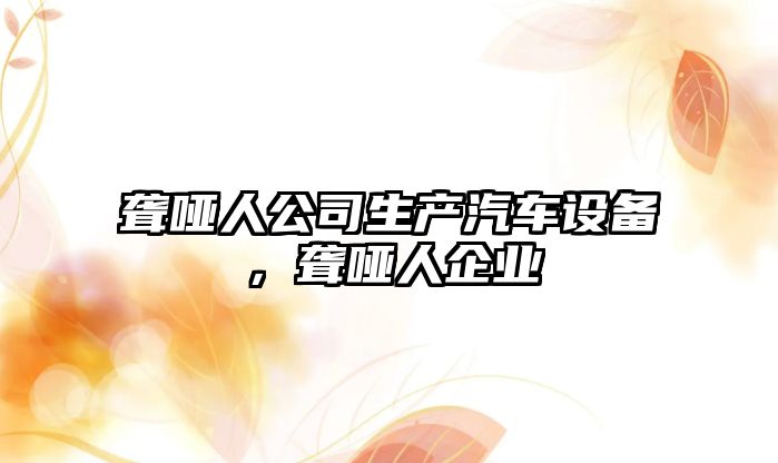 聾啞人公司生產(chǎn)汽車(chē)設備，聾啞人企業(yè)