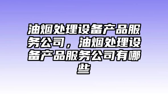 油煙處理設備產(chǎn)品服務(wù)公司，油煙處理設備產(chǎn)品服務(wù)公司有哪些