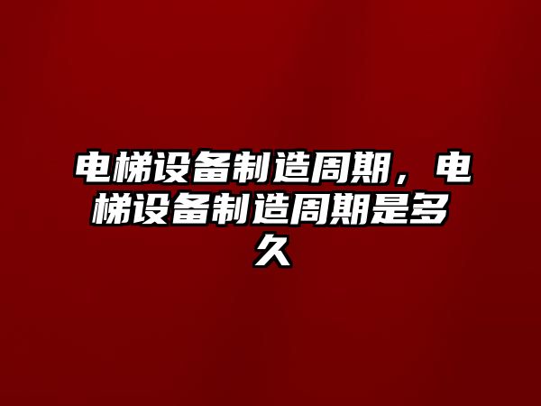 電梯設備制造周期，電梯設備制造周期是多久