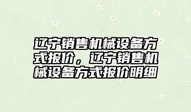 遼寧銷(xiāo)售機械設備方式報價(jià)，遼寧銷(xiāo)售機械設備方式報價(jià)明細