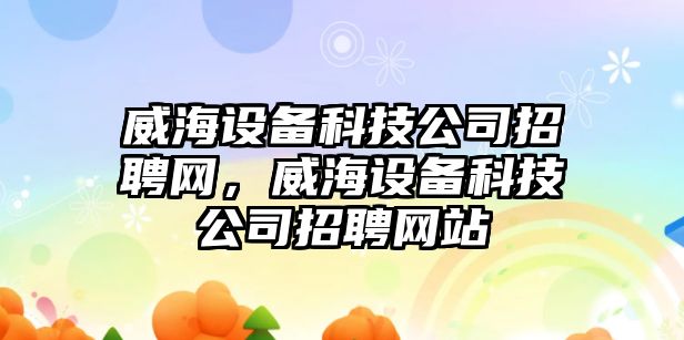 威海設備科技公司招聘網(wǎng)，威海設備科技公司招聘網(wǎng)站