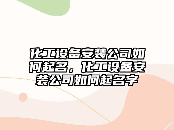 化工設備安裝公司如何起名，化工設備安裝公司如何起名字