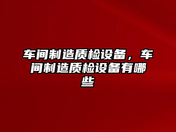 車(chē)間制造質(zhì)檢設備，車(chē)間制造質(zhì)檢設備有哪些