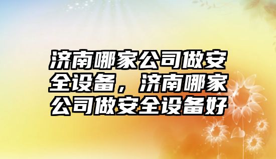 濟南哪家公司做安全設備，濟南哪家公司做安全設備好
