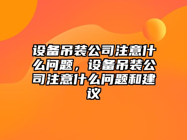 設備吊裝公司注意什么問(wèn)題，設備吊裝公司注意什么問(wèn)題和建議