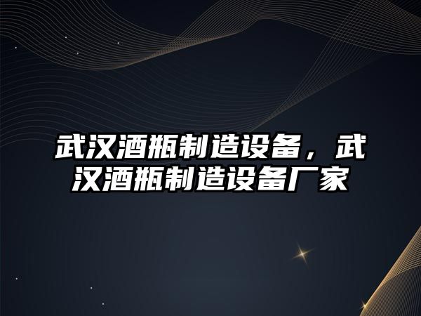 武漢酒瓶制造設備，武漢酒瓶制造設備廠(chǎng)家