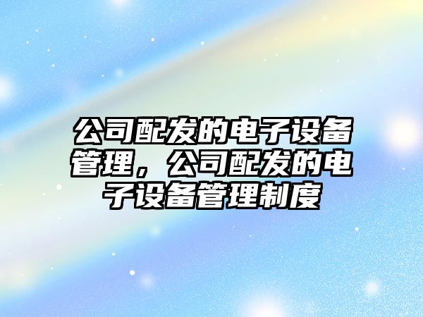 公司配發(fā)的電子設備管理，公司配發(fā)的電子設備管理制度