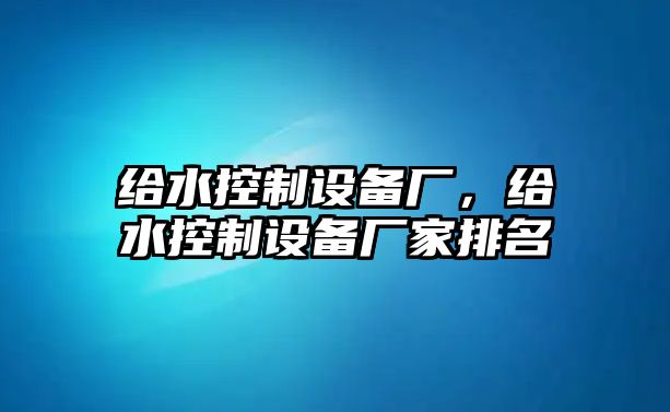 給水控制設備廠(chǎng)，給水控制設備廠(chǎng)家排名