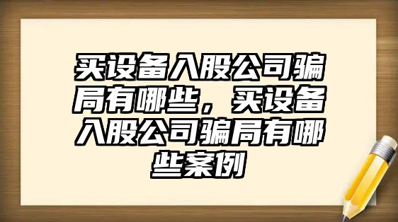 買(mǎi)設備入股公司騙局有哪些，買(mǎi)設備入股公司騙局有哪些案例