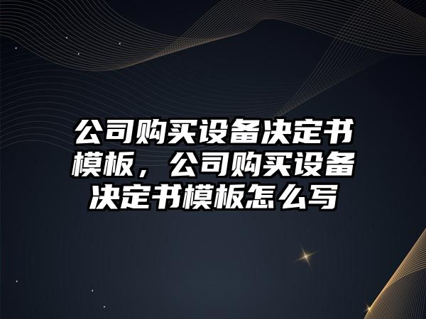 公司購買(mǎi)設備決定書(shū)模板，公司購買(mǎi)設備決定書(shū)模板怎么寫(xiě)