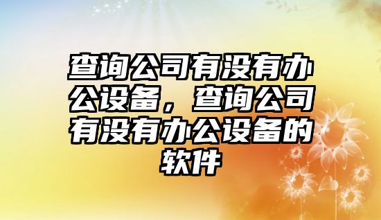 查詢(xún)公司有沒(méi)有辦公設備，查詢(xún)公司有沒(méi)有辦公設備的軟件