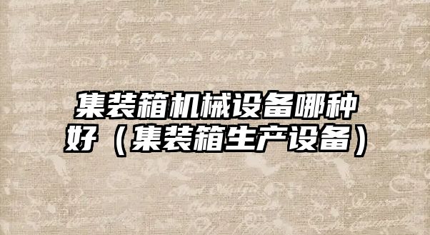 集裝箱機械設備哪種好（集裝箱生產(chǎn)設備）
