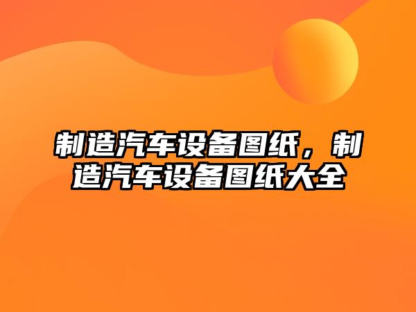 制造汽車(chē)設備圖紙，制造汽車(chē)設備圖紙大全