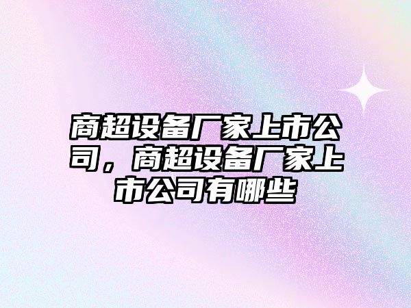 商超設備廠(chǎng)家上市公司，商超設備廠(chǎng)家上市公司有哪些