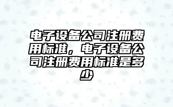 電子設備公司注冊費用標準，電子設備公司注冊費用標準是多少