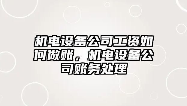 機電設備公司工資如何做賬，機電設備公司賬務(wù)處理