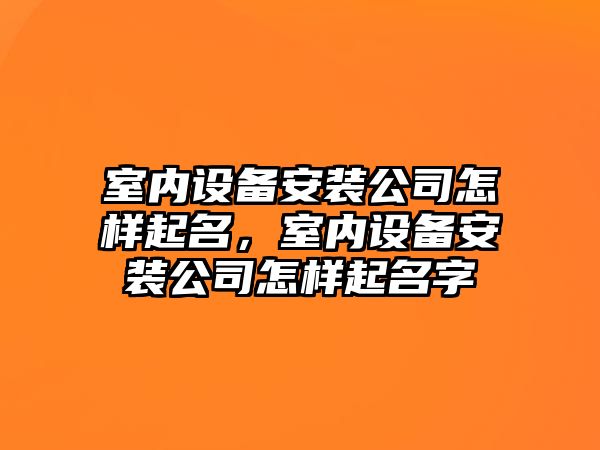 室內設備安裝公司怎樣起名，室內設備安裝公司怎樣起名字