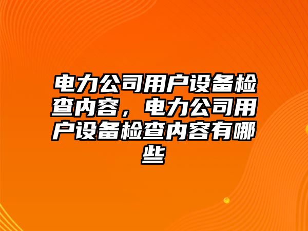 電力公司用戶(hù)設備檢查內容，電力公司用戶(hù)設備檢查內容有哪些