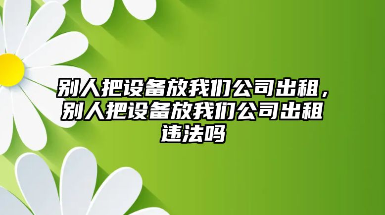 別人把設備放我們公司出租，別人把設備放我們公司出租違法嗎